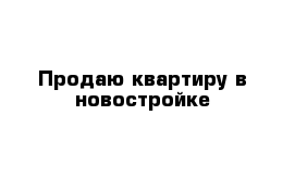 Продаю квартиру в новостройке